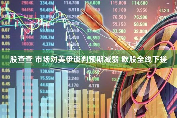股查查 市场对美伊谈判预期减弱 欧股全线下搓